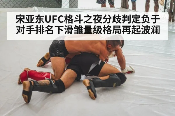 宋亚东UFC格斗之夜分歧判定负于对手排名下滑雏量级格局再起波澜