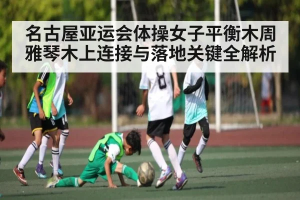 名古屋亚运会体操女子平衡木周雅琴木上连接与落地关键全解析