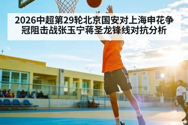 2026中超第29轮北京国安对上海申花争冠阻击战张玉宁蒋圣龙锋线对抗分析