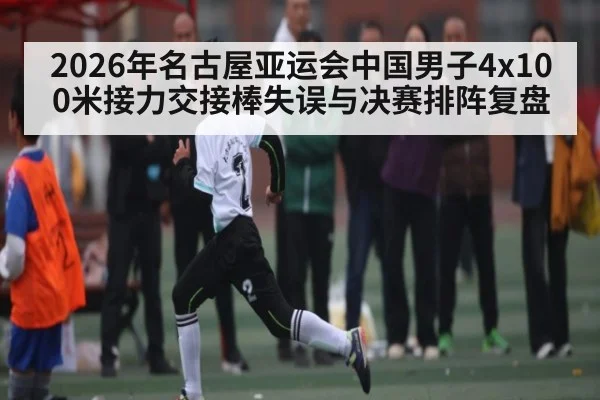 2026年名古屋亚运会中国男子4x100米接力交接棒失误与决赛排阵复盘