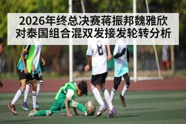 2026年终总决赛蒋振邦魏雅欣对泰国组合混双发接发轮转分析